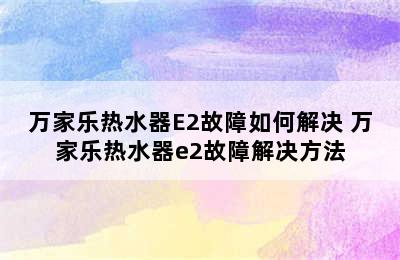 万家乐热水器E2故障如何解决 万家乐热水器e2故障解决方法